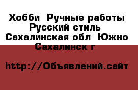 Хобби. Ручные работы Русский стиль. Сахалинская обл.,Южно-Сахалинск г.